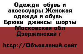 Одежда, обувь и аксессуары Женская одежда и обувь - Брюки, джинсы, шорты. Московская обл.,Дзержинский г.